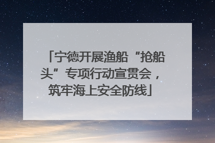 宁德开展渔船“抢船头”专项行动宣贯会，筑牢海上安全防线